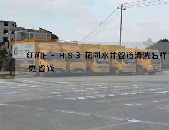 红旗E-HS3花园水井管道清洗怎样才会更省钱
