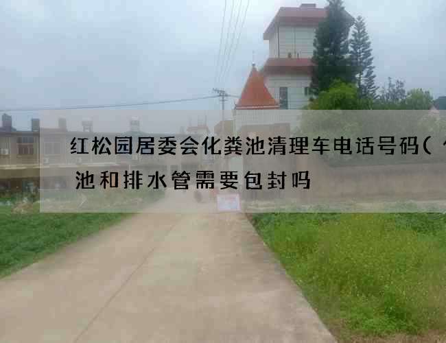 红松园居委会化粪池清理车电话号码(化粪池和排水管需要包封吗) 红松园居委会化粪池清理车电话号码(化粪池和排水管需要包封吗)