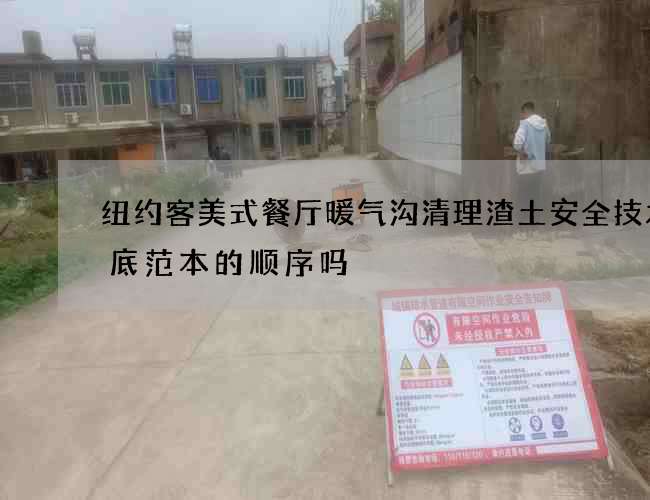 纽约客美式餐厅暖气沟清理渣土安全技术交底范本的顺序吗? 纽约客美式餐厅暖气沟清理渣土安全技术交底范本的顺序吗?