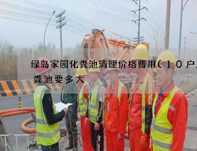 绿岛家园化粪池清理价格费用(10户人化粪池要多大) 绿岛家园化粪池清理价格费用(10户人化粪池要多大)