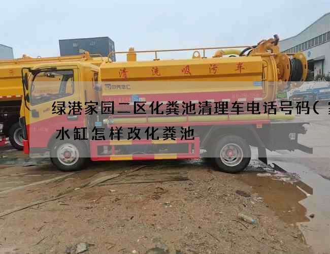 绿港家园二区化粪池清理车电话号码(家用水缸怎样改化粪池) 绿港家园二区化粪池清理车电话号码(家用水缸怎样改化粪池)