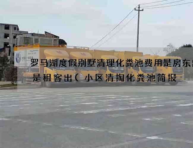 罗马湖度假别墅清理化粪池费用是房东出还是租客出(小区清掏化粪池简报) 罗马湖度假别墅清理化粪池费用是房东出还是租客出(小区清掏化粪池简报)