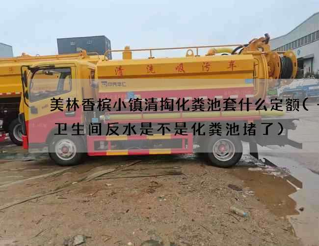 美林香槟小镇清掏化粪池套什么定额(一楼卫生间反水是不是化粪池堵了)