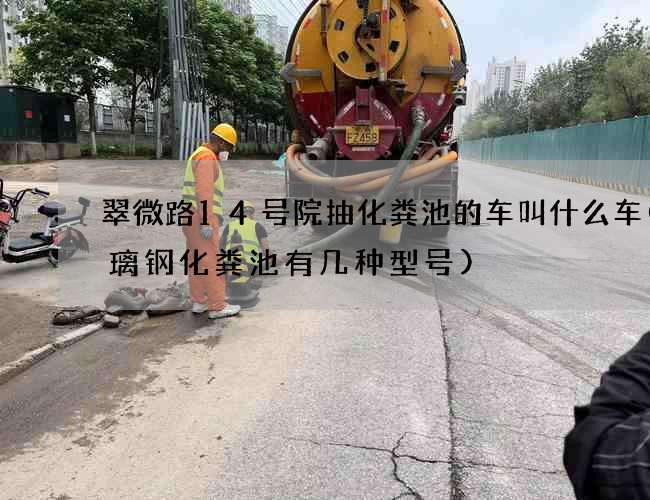 翠微路14号院抽化粪池的车叫什么车(玻璃钢化粪池有几种型号)