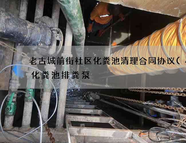 老古城前街社区化粪池清理合同协议(小型化粪池排粪泵) 老古城前街社区化粪池清理合同协议(小型化粪池排粪泵)