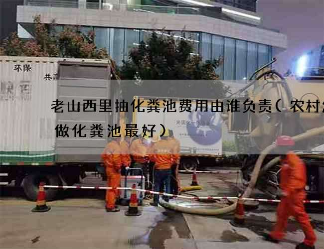 老山西里抽化粪池费用由谁负责(农村怎么做化粪池最好)
