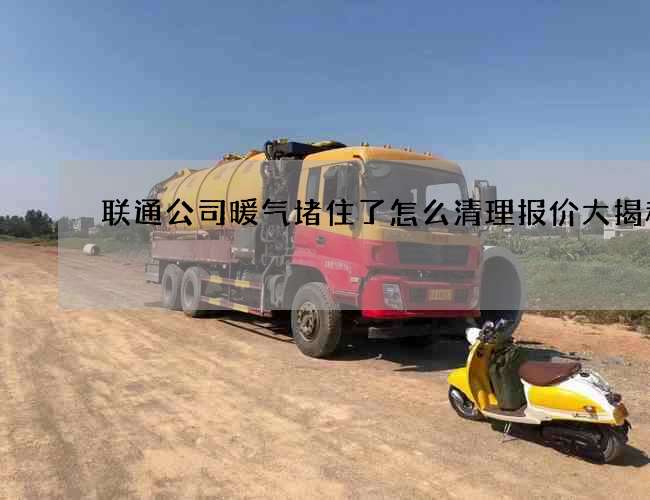 联通公司暖气堵住了怎么清理报价大揭秘! 联通公司暖气堵住了怎么清理报价大揭秘!