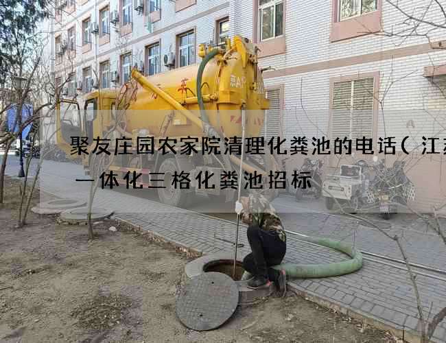 聚友庄园农家院清理化粪池的电话(江苏省一体化三格化粪池招标) 聚友庄园农家院清理化粪池的电话(江苏省一体化三格化粪池招标)