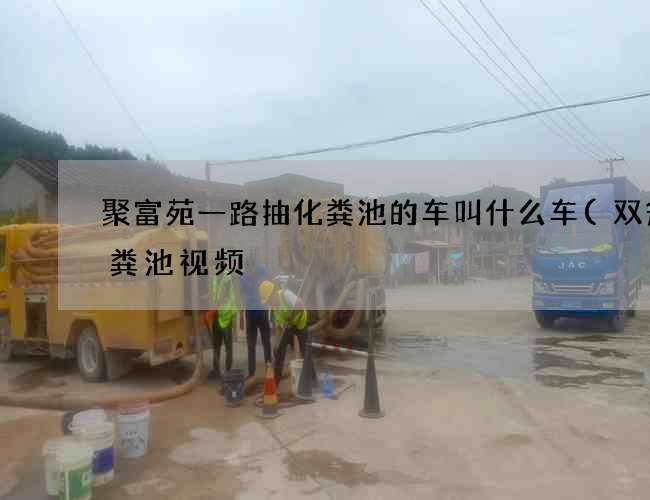 聚富苑一路抽化粪池的车叫什么车(双瓮化粪池视频) 聚富苑一路抽化粪池的车叫什么车(双瓮化粪池视频)