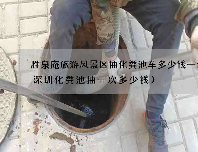 胜泉庵旅游风景区抽化粪池车多少钱一台(深圳化粪池抽一次多少钱)