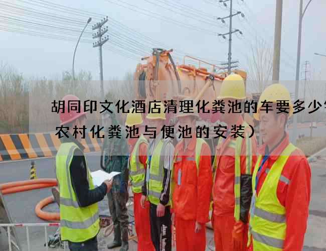 胡同印文化酒店清理化粪池的车要多少钱(农村化粪池与便池的安装)