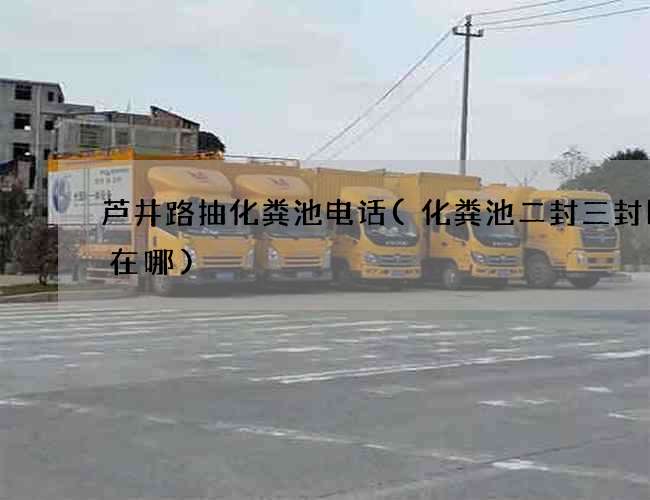 芦井路抽化粪池电话(化粪池二封三封区别在哪)