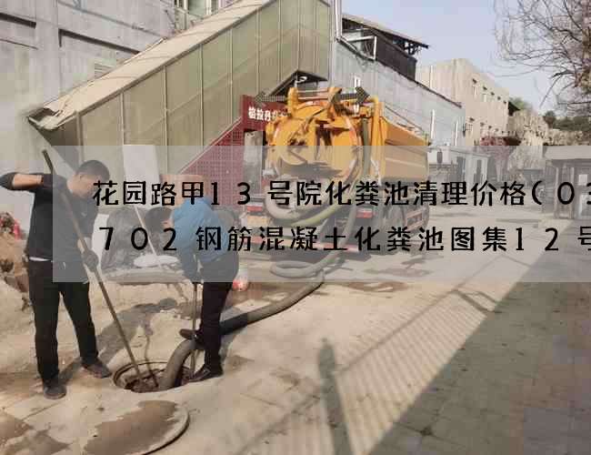 花园路甲13号院化粪池清理价格(03s702钢筋混凝土化粪池图集12号)
