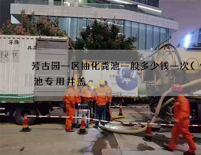 芳古园一区抽化粪池一般多少钱一次(化粪池专用井盖) 芳古园一区抽化粪池一般多少钱一次(化粪池专用井盖)