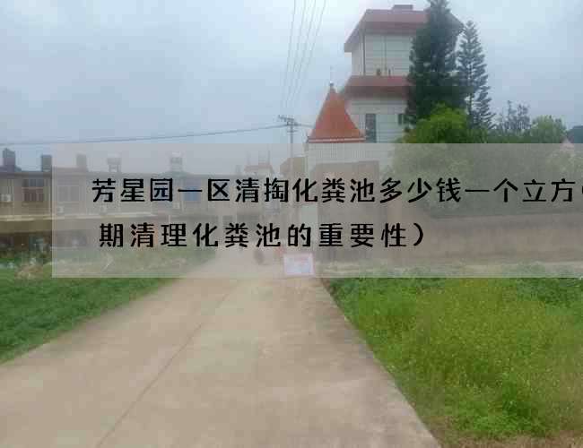 芳星园一区清掏化粪池多少钱一个立方(定期清理化粪池的重要性)