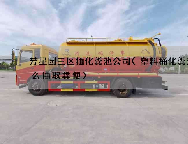 芳星园三区抽化粪池公司(塑料桶化粪池怎么抽取粪便)