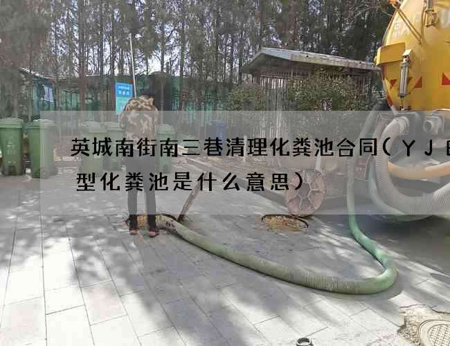英城南街南三巷清理化粪池合同(YJBH型化粪池是什么意思)