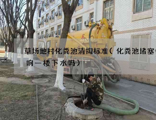 草场地村化粪池清掏标准(化粪池堵塞会影响一楼下水吗)