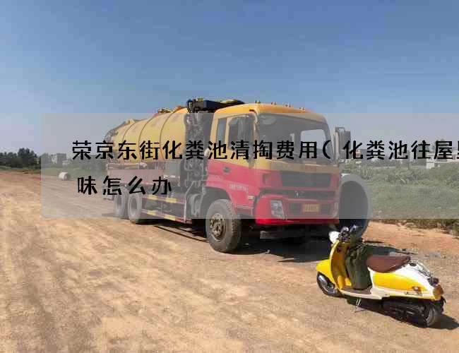 荣京东街化粪池清掏费用(化粪池往屋里串味怎么办) 荣京东街化粪池清掏费用(化粪池往屋里串味怎么办)