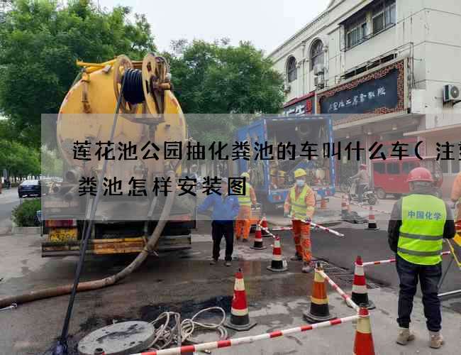 莲花池公园抽化粪池的车叫什么车(注塑化粪池怎样安装图) 莲花池公园抽化粪池的车叫什么车(注塑化粪池怎样安装图)