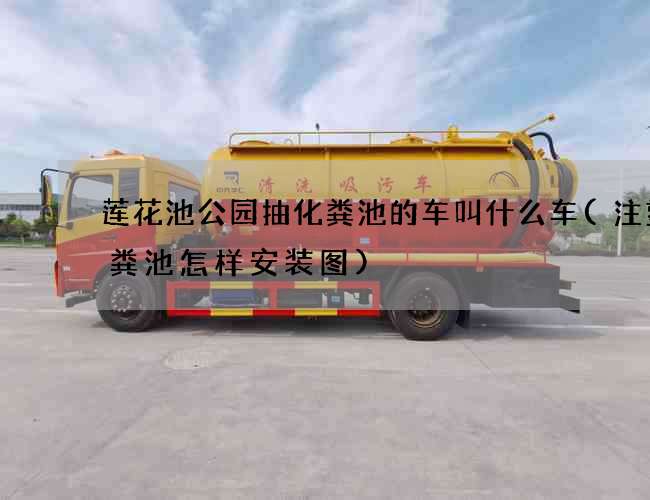 莲花池公园抽化粪池的车叫什么车(注塑化粪池怎样安装图)