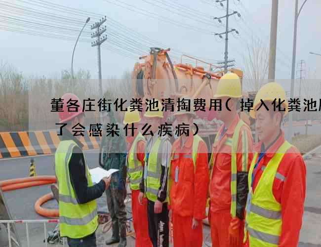 董各庄街化粪池清掏费用(掉入化粪池腿破了会感染什么疾病)