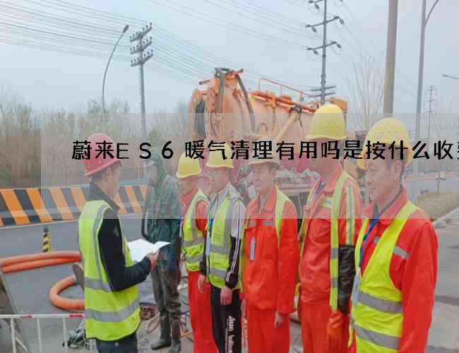 蔚来ES6暖气清理有用吗是按什么收费的 蔚来ES6暖气清理有用吗是按什么收费的