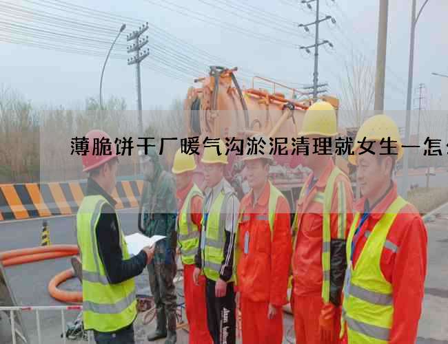 薄脆饼干厂暖气沟淤泥清理就女生一怎么办 薄脆饼干厂暖气沟淤泥清理就女生一怎么办