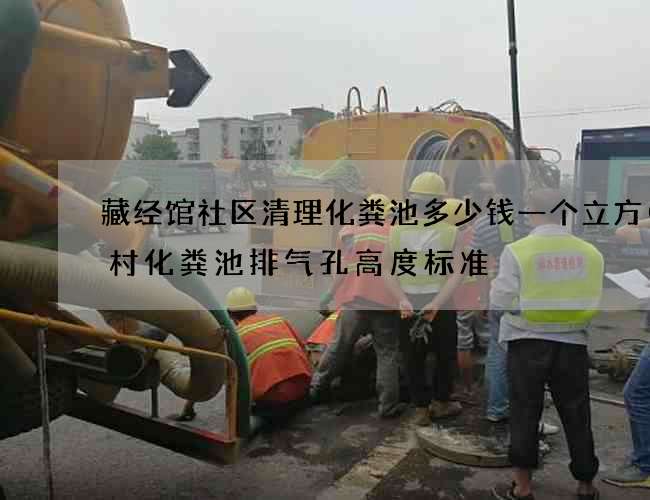 藏经馆社区清理化粪池多少钱一个立方(农村化粪池排气孔高度标准) 藏经馆社区清理化粪池多少钱一个立方(农村化粪池排气孔高度标准)