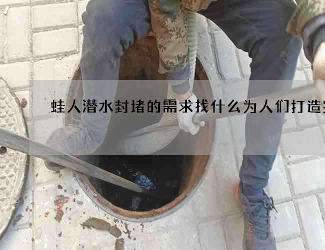 蛙人潜水封堵的需求找什么为人们打造完美