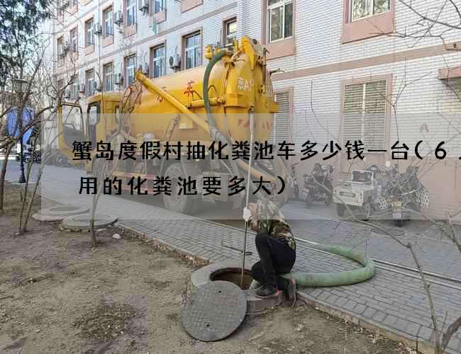蟹岛度假村抽化粪池车多少钱一台(6人家用的化粪池要多大)
