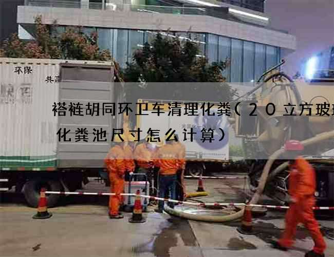 褡裢胡同环卫车清理化粪(20立方玻璃钢化粪池尺寸怎么计算)
