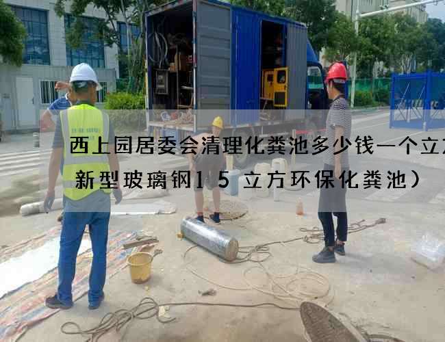 西上园居委会清理化粪池多少钱一个立方(新型玻璃钢15立方环保化粪池)