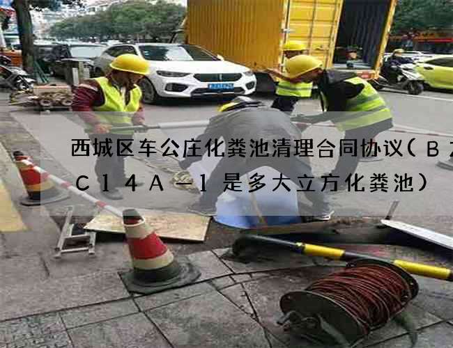 西城区车公庄化粪池清理合同协议(BZHC14A—1是多大立方化粪池)