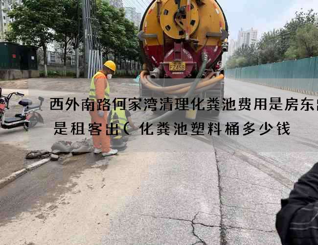 西外南路何家湾清理化粪池费用是房东出还是租客出(化粪池塑料桶多少钱) 西外南路何家湾清理化粪池费用是房东出还是租客出(化粪池塑料桶多少钱)