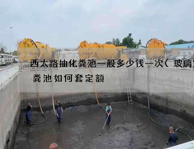 西太路抽化粪池一般多少钱一次(玻璃钢化粪池如何套定额) 西太路抽化粪池一般多少钱一次(玻璃钢化粪池如何套定额)
