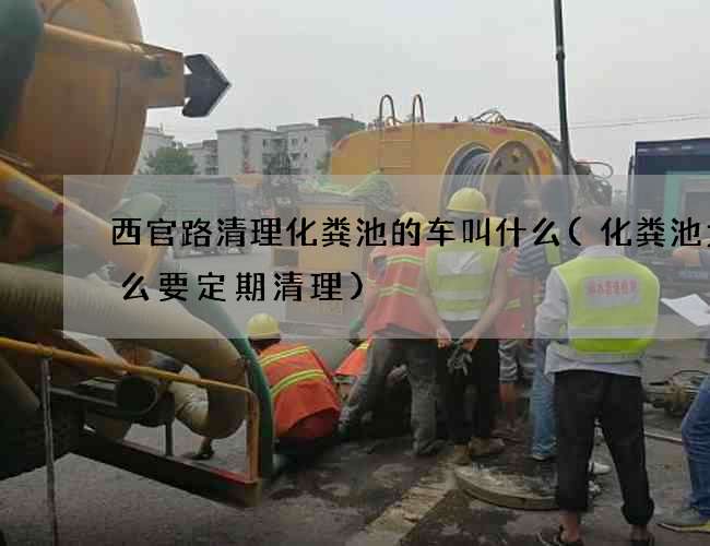西官路清理化粪池的车叫什么(化粪池为什么要定期清理)