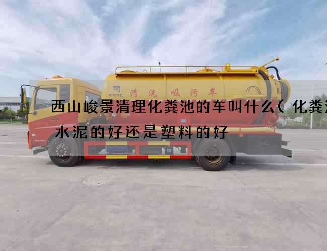 西山峻景清理化粪池的车叫什么(化粪池是水泥的好还是塑料的好) 西山峻景清理化粪池的车叫什么(化粪池是水泥的好还是塑料的好)