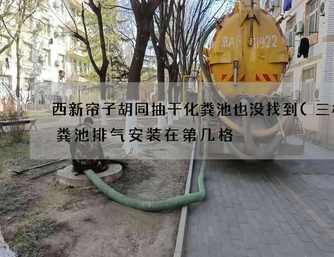 西新帘子胡同抽干化粪池也没找到(三格化粪池排气安装在第几格) 西新帘子胡同抽干化粪池也没找到(三格化粪池排气安装在第几格)