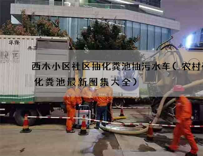 西木小区社区抽化粪池抽污水车(农村砖砌化粪池最新图集大全)