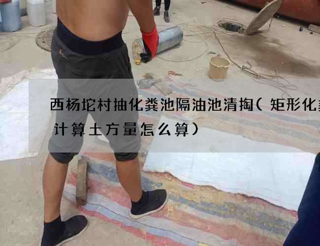 西杨坨村抽化粪池隔油池清掏(矩形化粪池计算土方量怎么算)