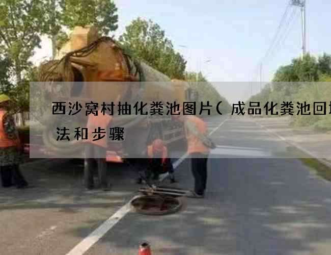 西沙窝村抽化粪池图片(成品化粪池回填方法和步骤) 西沙窝村抽化粪池图片(成品化粪池回填方法和步骤)