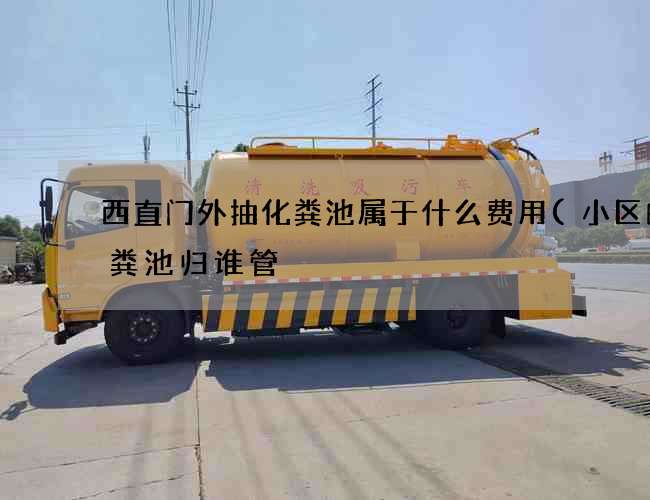 西直门外抽化粪池属于什么费用(小区的化粪池归谁管) 西直门外抽化粪池属于什么费用(小区的化粪池归谁管)