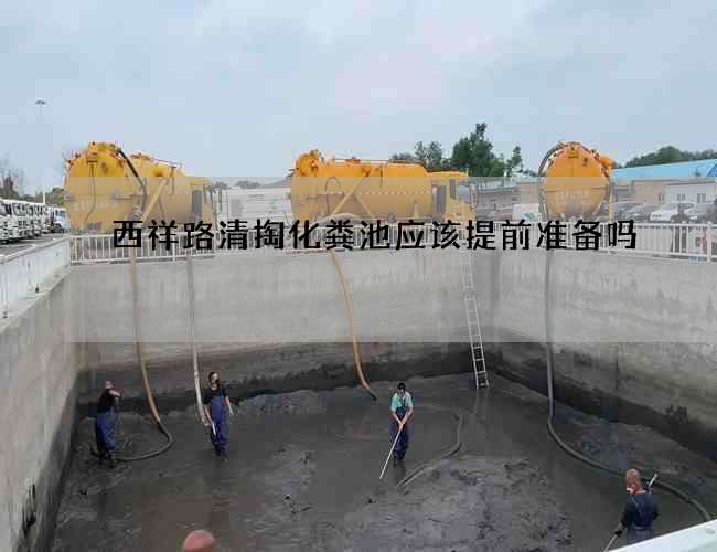 西祥路清掏化粪池应该提前准备吗? 西祥路清掏化粪池应该提前准备吗?