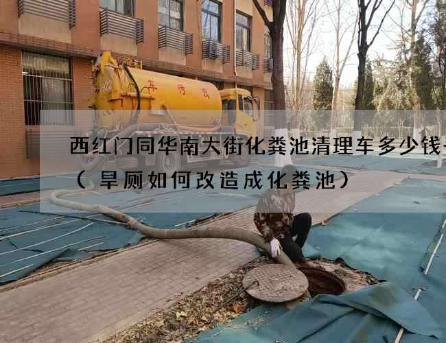 西红门同华南大街化粪池清理车多少钱一车(旱厕如何改造成化粪池)