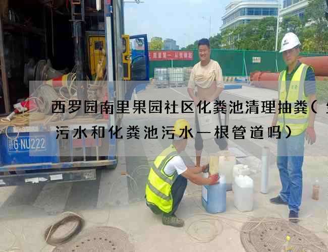 西罗园南里果园社区化粪池清理抽粪(生活污水和化粪池污水一根管道吗)