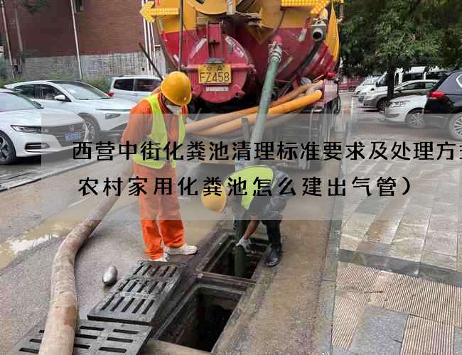 西营中街化粪池清理标准要求及处理方式(农村家用化粪池怎么建出气管)