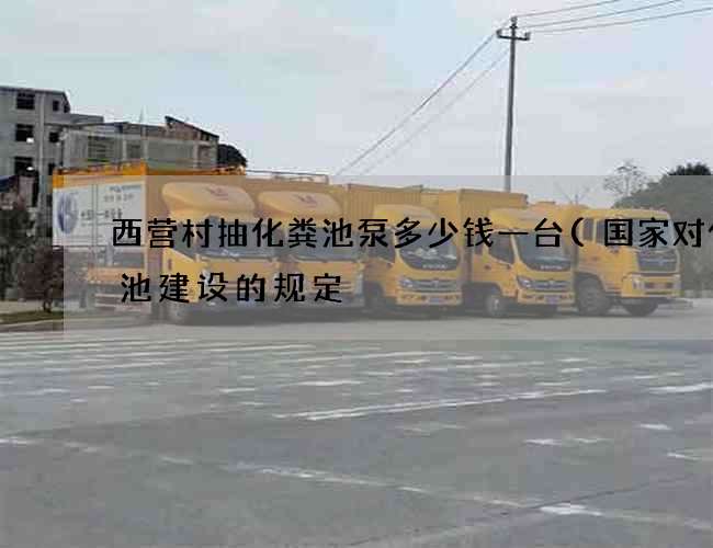 西营村抽化粪池泵多少钱一台(国家对化粪池建设的规定) 西营村抽化粪池泵多少钱一台(国家对化粪池建设的规定)