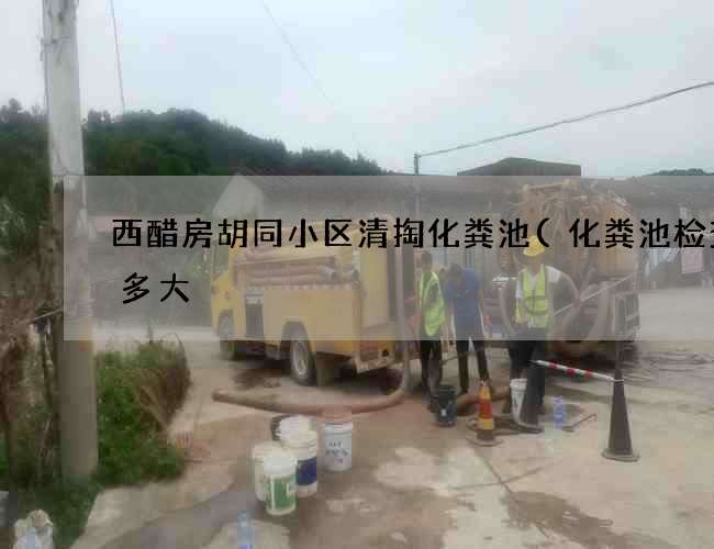 西醋房胡同小区清掏化粪池(化粪池检查口多大) 西醋房胡同小区清掏化粪池(化粪池检查口多大)