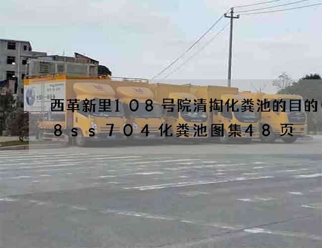 西革新里108号院清掏化粪池的目的(08ss704化粪池图集48页) 西革新里108号院清掏化粪池的目的(08ss704化粪池图集48页)